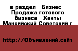  в раздел : Бизнес » Продажа готового бизнеса . Ханты-Мансийский,Советский г.